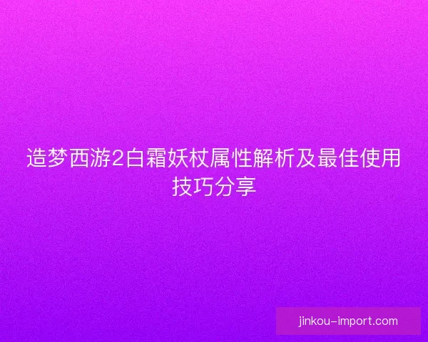 造梦西游2白霜妖杖属性解析及最佳使用技巧分享