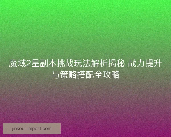 魔域2星副本挑战玩法解析揭秘 战力提升与策略搭配全攻略