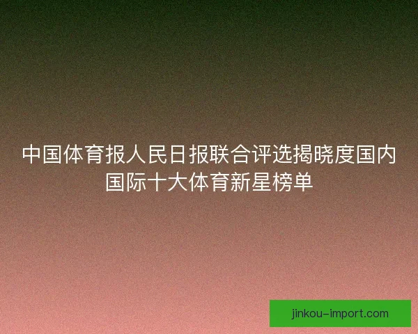 中国体育报人民日报联合评选揭晓度国内国际十大体育新星榜单