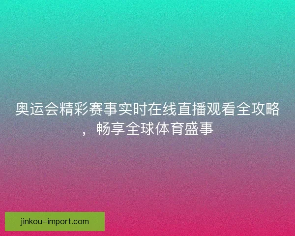 奥运会精彩赛事实时在线直播观看全攻略，畅享全球体育盛事