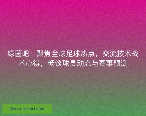绿茵吧：聚焦全球足球热点，交流技术战术心得，畅谈球员动态与赛事预测