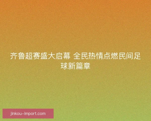 齐鲁超赛盛大启幕 全民热情点燃民间足球新篇章